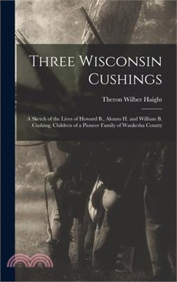 Three Wisconsin Cushings: A Sketch of the Lives of Howard B., Alonzo H. and William B. Cushing, Children of a Pioneer Family of Waukesha County