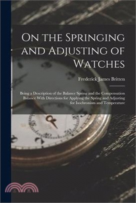 On the Springing and Adjusting of Watches: Being a Description of the Balance Spring and the Compensation Balance With Directions for Applying the Spr