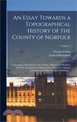 An Essay Towards a Topographical History of the County of Norfolk: Containing a Description of the Towns, Villages, and Hamlets, With the Foundations