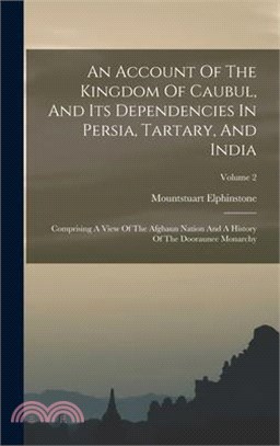 An Account Of The Kingdom Of Caubul, And Its Dependencies In Persia, Tartary, And India: Comprising A View Of The Afghaun Nation And A History Of The