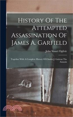 History Of The Attempted Assassination Of James A. Garfield: Together With A Complete History Of Charles J. Guiteau The Assassin