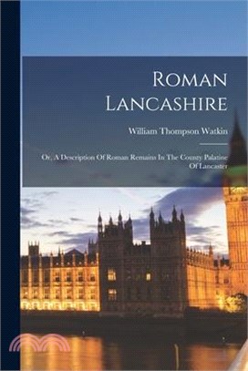 Roman Lancashire: Or, A Description Of Roman Remains In The County Palatine Of Lancaster