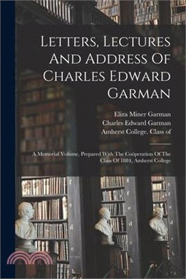 Letters, Lectures And Address Of Charles Edward Garman: A Memorial Volume, Prepared With The Coöperation Of The Class Of 1884, Amherst College