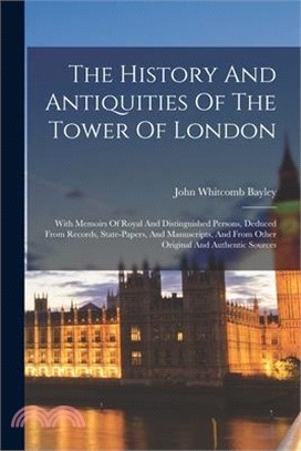 The History And Antiquities Of The Tower Of London: With Memoirs Of Royal And Distinguished Persons, Deduced From Records, State-papers, And Manuscrip