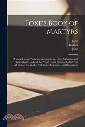 Foxe's Book of Martyrs: A Complete and Authentic Account of the Lives, Sufferings, and Triumphant Deaths of the Primitive and Protestant Marty