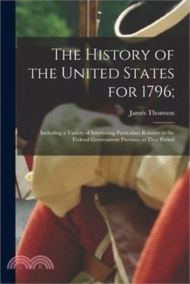 The History of the United States for 1796;: Including a Variety of Interesting Particulars Relative to the Federal Government Previous to That Period
