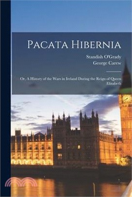 Pacata Hibernia: Or, A History of the Wars in Ireland During the Reign of Queen Elizabeth