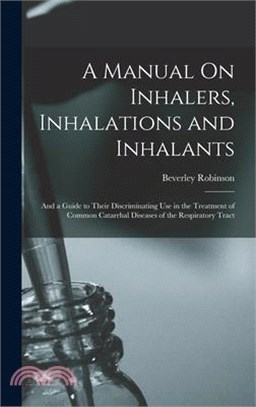 A Manual On Inhalers, Inhalations and Inhalants: And a Guide to Their Discriminating Use in the Treatment of Common Catarrhal Diseases of the Respirat