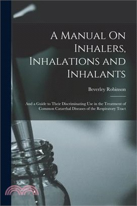 A Manual On Inhalers, Inhalations and Inhalants: And a Guide to Their Discriminating Use in the Treatment of Common Catarrhal Diseases of the Respirat