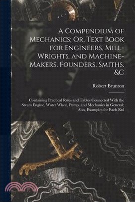 A Compendium of Mechanics; Or, Text Book for Engineers, Mill-Wrights, and Machine-Makers, Founders, Smiths, &c: Containing Practical Rules and Tables