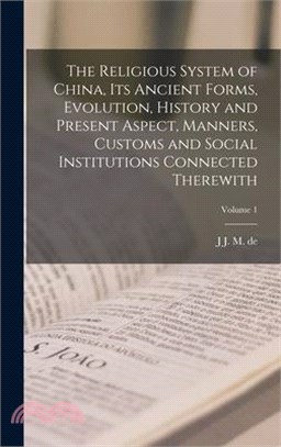 The Religious System of China, its Ancient Forms, Evolution, History and Present Aspect, Manners, Customs and Social Institutions Connected Therewith;
