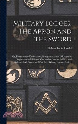 Military Lodges. The Apron and the Sword; or, Freemasonry Under Arms; Being an Account of Lodges in Regiments and Ships of war, and of Famous Soldiers