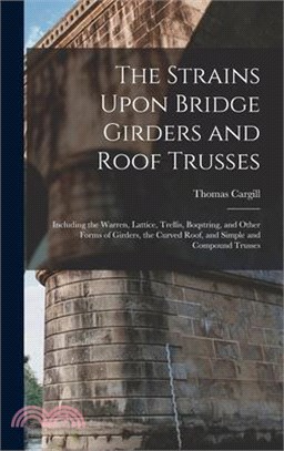 The Strains Upon Bridge Girders and Roof Trusses: Including the Warren, Lattice, Trellis, Boqstring, and Other Forms of Girders, the Curved Roof, and