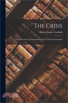 The Crisis: Or, Essays On the Usurpations of the Federal Government