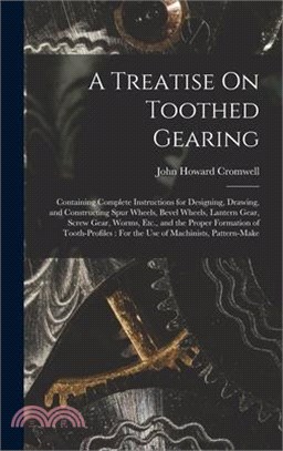 A Treatise On Toothed Gearing: Containing Complete Instructions for Designing, Drawing, and Constructing Spur Wheels, Bevel Wheels, Lantern Gear, Scr