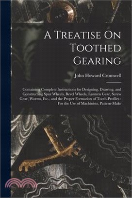 A Treatise On Toothed Gearing: Containing Complete Instructions for Designing, Drawing, and Constructing Spur Wheels, Bevel Wheels, Lantern Gear, Scr