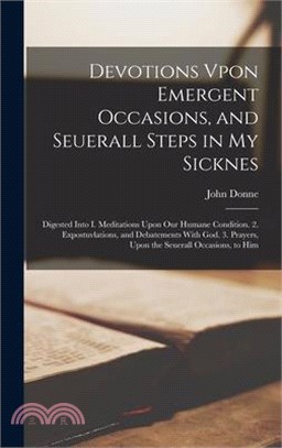 Devotions Vpon Emergent Occasions, and Seuerall Steps in My Sicknes: Digested Into I. Meditations Upon Our Humane Condition. 2. Expostuvlations, and D
