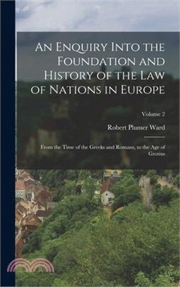 An Enquiry Into the Foundation and History of the Law of Nations in Europe: From the Time of the Greeks and Romans, to the Age of Grotius; Volume 2