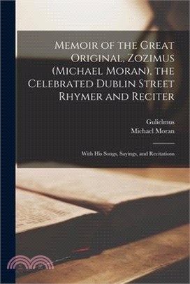 Memoir of the Great Original, Zozimus (Michael Moran), the Celebrated Dublin Street Rhymer and Reciter: With His Songs, Sayings, and Recitations