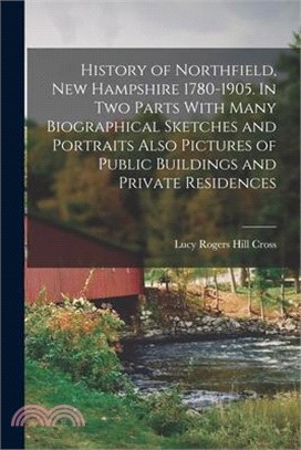 History of Northfield, New Hampshire 1780-1905. In two Parts With Many Biographical Sketches and Portraits Also Pictures of Public Buildings and Priva