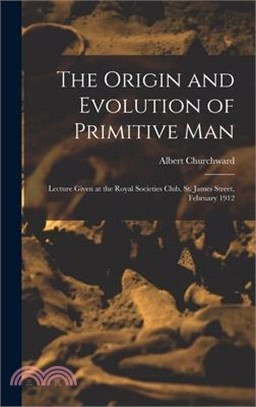 The Origin and Evolution of Primitive man; Lecture Given at the Royal Societies Club, St. James Street, February 1912