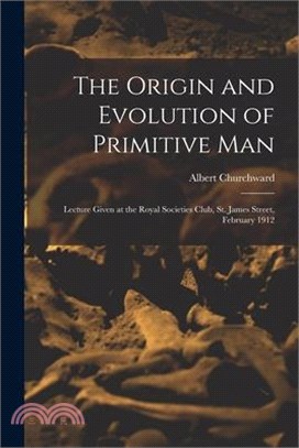 The Origin and Evolution of Primitive man; Lecture Given at the Royal Societies Club, St. James Street, February 1912