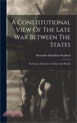 A Constitutional View Of The Late War Between The States: Its Causes, Character, Conduct And Results