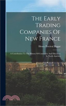 The Early Trading Companies Of New France: A Contribution To The History Of Commerce And Discovery In North America