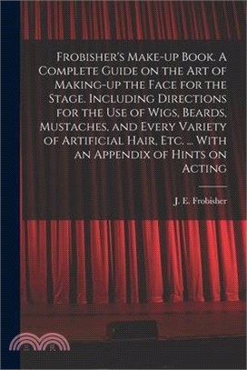 Frobisher's Make-up Book. A Complete Guide on the Art of Making-up the Face for the Stage. Including Directions for the Use of Wigs, Beards, Mustaches