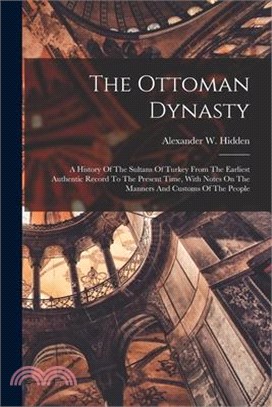 The Ottoman Dynasty: A History Of The Sultans Of Turkey From The Earliest Authentic Record To The Present Time, With Notes On The Manners A