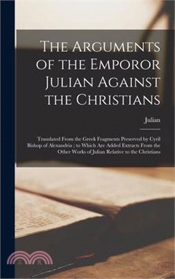 The Arguments of the Emporor Julian Against the Christians: Translated From the Greek Fragments Preserved by Cyril Bishop of Alexandria; to Which Are