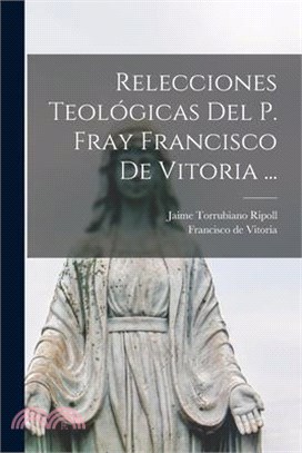 Relecciones Teológicas del P. Fray Francisco de Vitoria ...