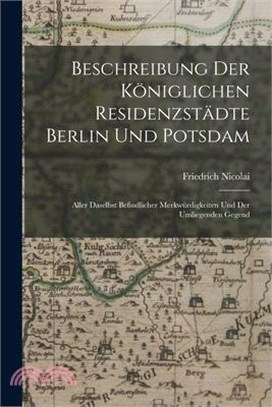 Beschreibung Der Königlichen Residenzstädte Berlin Und Potsdam: Aller Daselbst Befindlicher Merkwürdigkeiten Und Der Umliegenden Gegend