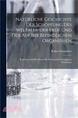 Natürliche Geschichte Der Schöpfung Des Weltalls, Der Erde Und Der Auf Ihr Befindlichen Organismen: Begründet Auf Die Durch Die Wissenschaft Errungene