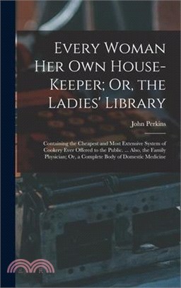 Every Woman Her Own House-Keeper; Or, the Ladies' Library: Containing the Cheapest and Most Extensive System of Cookery Ever Offered to the Public. ..