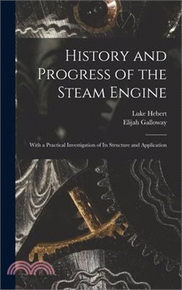 History and Progress of the Steam Engine: With a Practical Investigation of Its Structure and Application