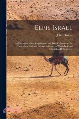 Elpis Israel: An Exposition of the Kingdom of God, With Reference to the Time of the end, and the age to Come, to Which is Added Chr