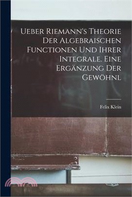 Ueber Riemann's Theorie der Algebraischen Functionen und ihrer Integrale. Eine Ergänzung der Gewöhnl
