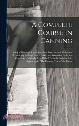 A Complete Course in Canning: Being a Thorough Exposition of the Best Practical Methods of Hermetically Sealing Canned Foods, and Preserving Fruits