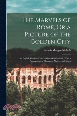 The Marvels of Rome, Or a Picture of the Golden City: An English Version of the Medieval Guide-Book, With a Supplement of Illustrative Matter, and Not