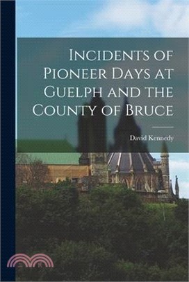 Incidents of Pioneer Days at Guelph and the County of Bruce