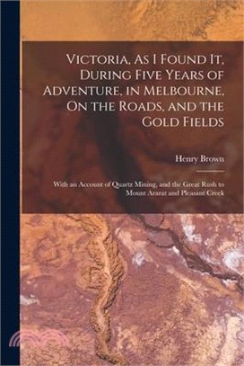 Victoria, As I Found It, During Five Years of Adventure, in Melbourne, On the Roads, and the Gold Fields: With an Account of Quartz Mining, and the Gr