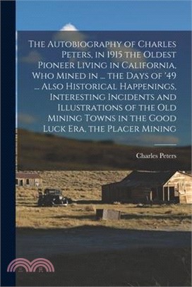 The Autobiography of Charles Peters, in 1915 the Oldest Pioneer Living in California, who Mined in ... the Days of '49 ... Also Historical Happenings,