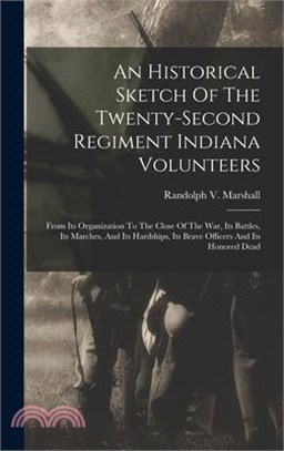 An Historical Sketch Of The Twenty-second Regiment Indiana Volunteers: From Its Organization To The Close Of The War, Its Battles, Its Marches, And It