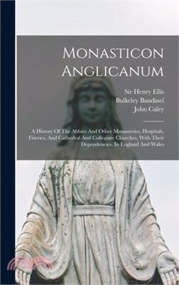 Monasticon Anglicanum: A History Of The Abbies And Other Monasteries, Hospitals, Frieries, And Cathedral And Collegiate Churches, With Their