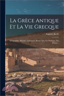 La Grèce Antique Et La Vie Grecque: (géographie, Histoire, Littérature, Beaux-arts, Vie Publique, Vie Privée)...