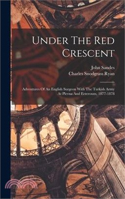 Under The Red Crescent: Adventures Of An English Surgeon With The Turkish Army At Plevna And Erzeroum, 1877-1878