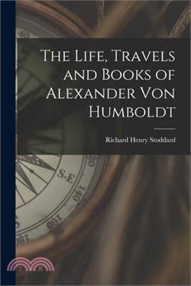 The Life, Travels and Books of Alexander Von Humboldt