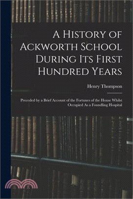 A History of Ackworth School During Its First Hundred Years: Preceded by a Brief Account of the Fortunes of the House Whilst Occupied As a Foundling H