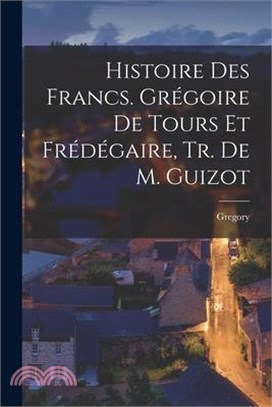 Histoire Des Francs. Grégoire De Tours Et Frédégaire, Tr. De M. Guizot